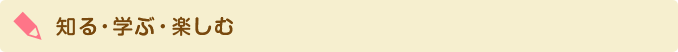知る・学ぶ・楽しむ